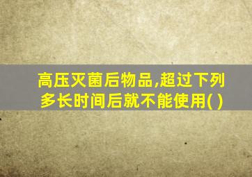 高压灭菌后物品,超过下列多长时间后就不能使用( )